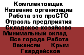 Комплектовщик › Название организации ­ Работа-это проСТО › Отрасль предприятия ­ Складское хозяйство › Минимальный оклад ­ 1 - Все города Работа » Вакансии   . Крым,Гвардейское